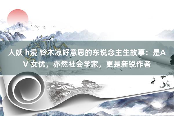 人妖 h漫 铃木凉好意思的东说念主生故事：是AV 女优，亦然社会学家，更是新锐作者