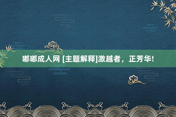 嘟嘟成人网 [主题解释]激越者，正芳华!