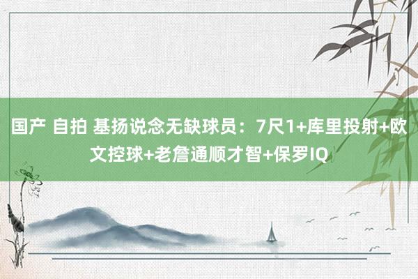 国产 自拍 基扬说念无缺球员：7尺1+库里投射+欧文控球+老詹通顺才智+保罗IQ
