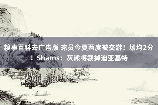 糗事百科去广告版 球员今夏两度被交游！场均2分！Shams：灰熊将裁掉迪亚基特