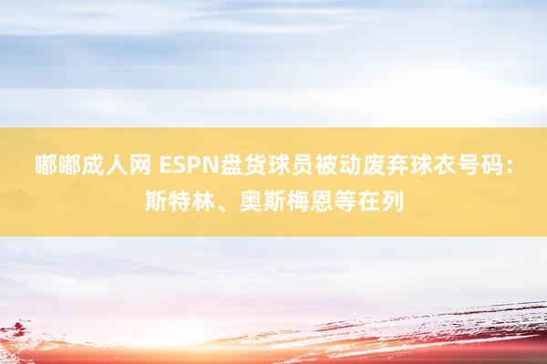 嘟嘟成人网 ESPN盘货球员被动废弃球衣号码：斯特林、奥斯梅恩等在列
