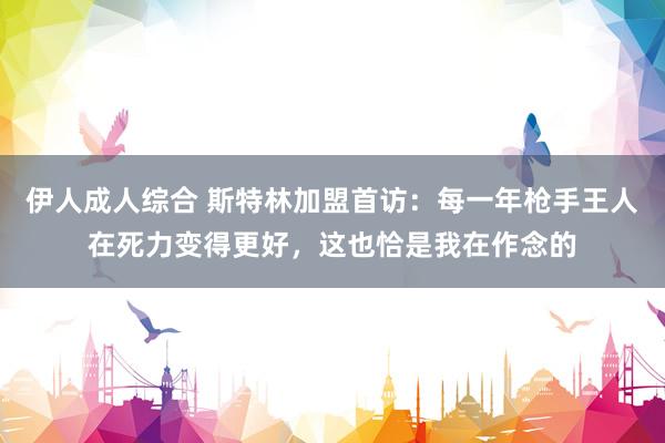 伊人成人综合 斯特林加盟首访：每一年枪手王人在死力变得更好，这也恰是我在作念的