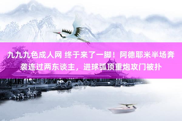 九九九色成人网 终于来了一脚！阿德耶米半场奔袭连过两东谈主，进球弧顶重炮攻门被扑