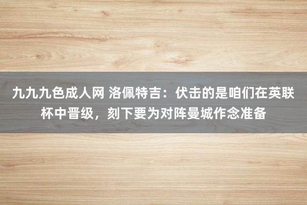 九九九色成人网 洛佩特吉：伏击的是咱们在英联杯中晋级，刻下要为对阵曼城作念准备