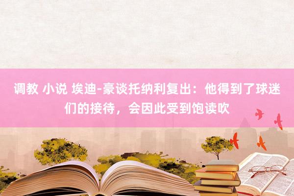 调教 小说 埃迪-豪谈托纳利复出：他得到了球迷们的接待，会因此受到饱读吹