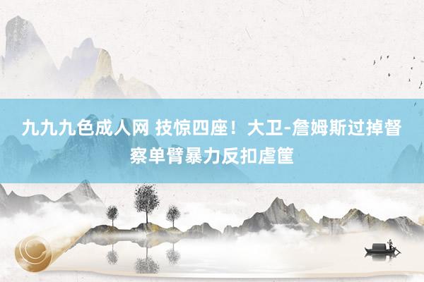 九九九色成人网 技惊四座！大卫-詹姆斯过掉督察单臂暴力反扣虐筐