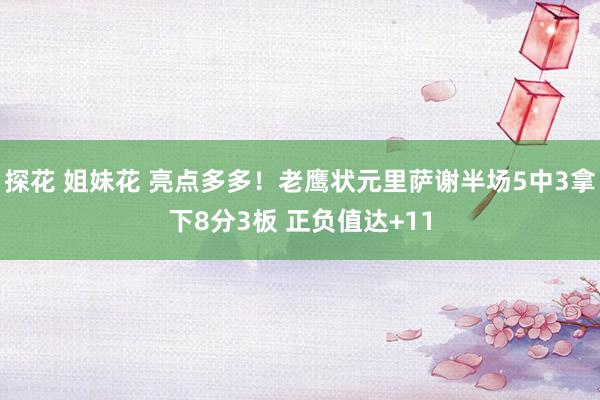 探花 姐妹花 亮点多多！老鹰状元里萨谢半场5中3拿下8分3板 正负值达+11