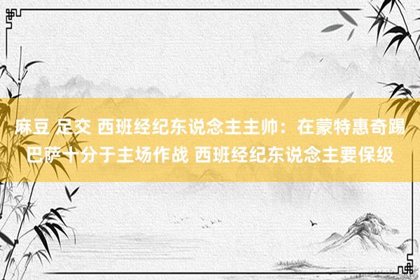 麻豆 足交 西班经纪东说念主主帅：在蒙特惠奇踢巴萨十分于主场作战 西班经纪东说念主要保级