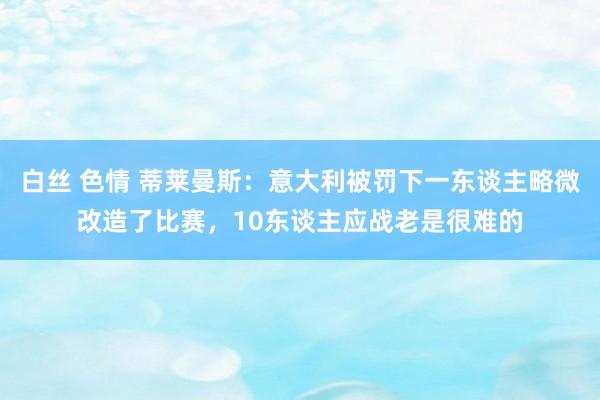 白丝 色情 蒂莱曼斯：意大利被罚下一东谈主略微改造了比赛，10东谈主应战老是很难的