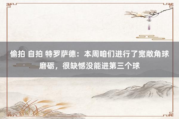 偷拍 自拍 特罗萨德：本周咱们进行了宽敞角球磨砺，很缺憾没能进第三个球