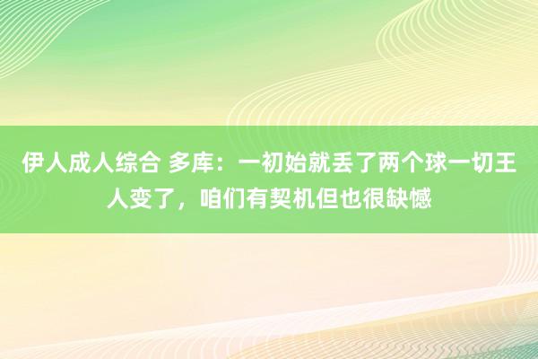 伊人成人综合 多库：一初始就丢了两个球一切王人变了，咱们有契机但也很缺憾