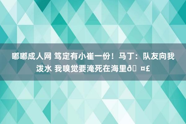 嘟嘟成人网 笃定有小崔一份！马丁：队友向我泼水 我嗅觉要淹死在海里🤣
