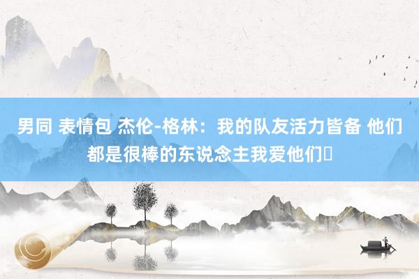 男同 表情包 杰伦-格林：我的队友活力皆备 他们都是很棒的东说念主我爱他们❤