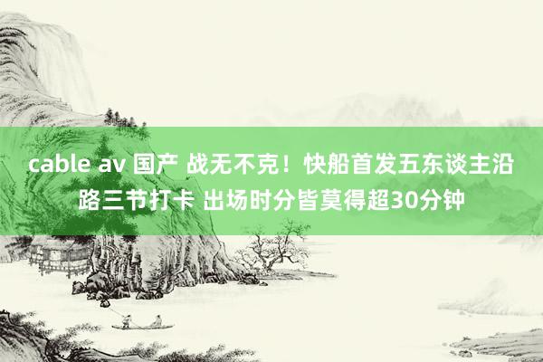 cable av 国产 战无不克！快船首发五东谈主沿路三节打卡 出场时分皆莫得超30分钟