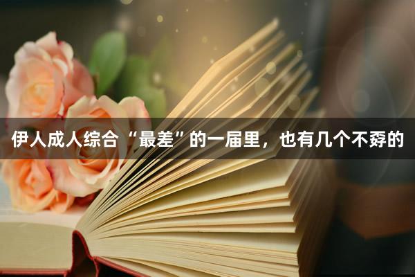 伊人成人综合 “最差”的一届里，也有几个不孬的