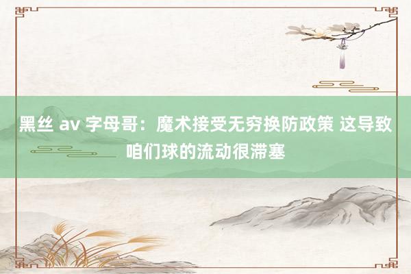 黑丝 av 字母哥：魔术接受无穷换防政策 这导致咱们球的流动很滞塞