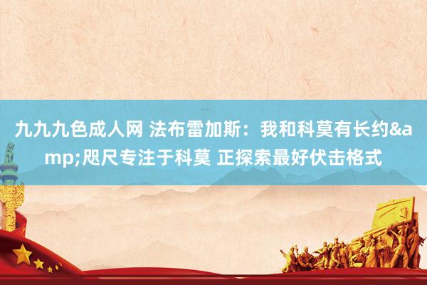 九九九色成人网 法布雷加斯：我和科莫有长约&咫尺专注于科莫 正探索最好伏击格式