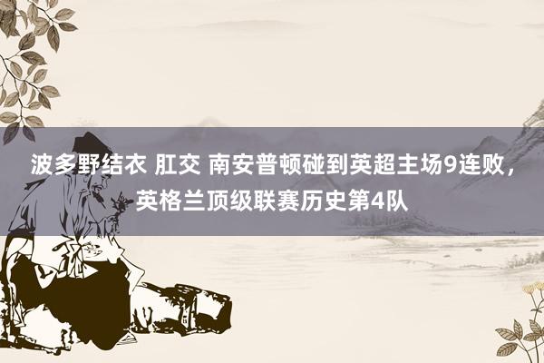 波多野结衣 肛交 南安普顿碰到英超主场9连败，英格兰顶级联赛历史第4队