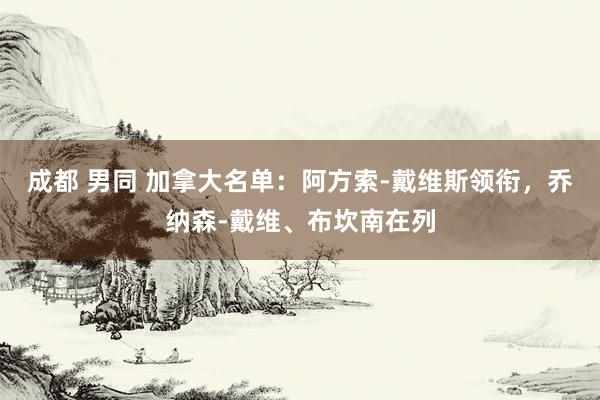 成都 男同 加拿大名单：阿方索-戴维斯领衔，乔纳森-戴维、布坎南在列