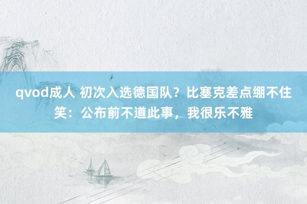 qvod成人 初次入选德国队？比塞克差点绷不住笑：公布前不道此事，我很乐不雅