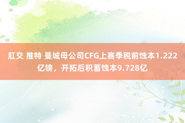 肛交 推特 曼城母公司CFG上赛季税前蚀本1.222亿镑，开拓后积蓄蚀本9.728亿