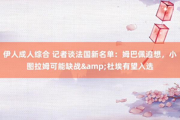 伊人成人综合 记者谈法国新名单：姆巴佩追想，小图拉姆可能缺战&杜埃有望入选