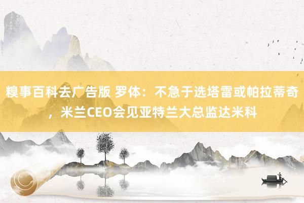 糗事百科去广告版 罗体：不急于选塔雷或帕拉蒂奇，米兰CEO会见亚特兰大总监达米科