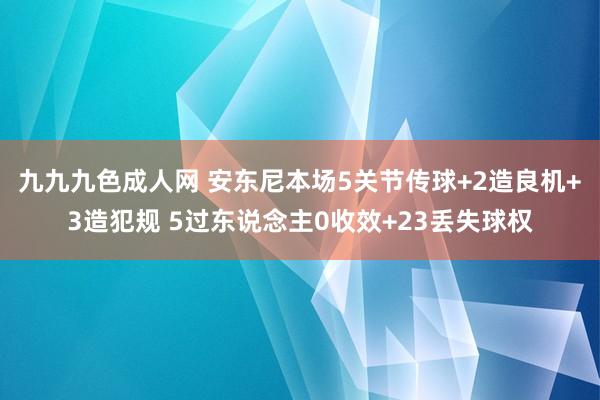 九九九色成人网 安东尼本场5关节传球+2造良机+3造犯规 5过东说念主0收效+23丢失球权