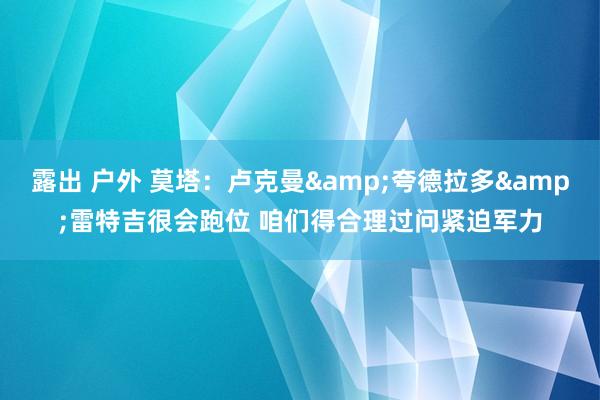 露出 户外 莫塔：卢克曼&夸德拉多&雷特吉很会跑位 咱们得合理过问紧迫军力