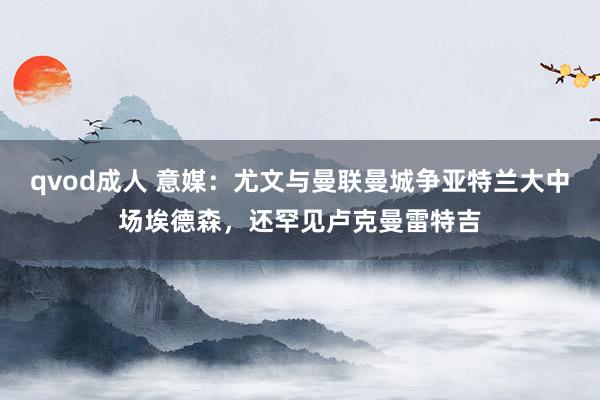 qvod成人 意媒：尤文与曼联曼城争亚特兰大中场埃德森，还罕见卢克曼雷特吉