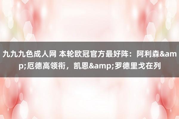 九九九色成人网 本轮欧冠官方最好阵：阿利森&厄德高领衔，凯恩&罗德里戈在列