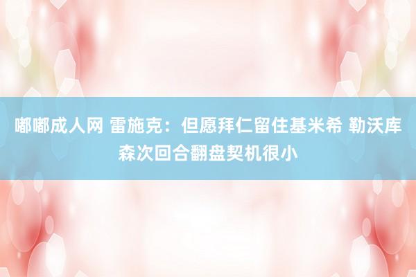 嘟嘟成人网 雷施克：但愿拜仁留住基米希 勒沃库森次回合翻盘契机很小