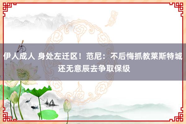伊人成人 身处左迁区！范尼：不后悔抓教莱斯特城 还无意辰去争取保级
