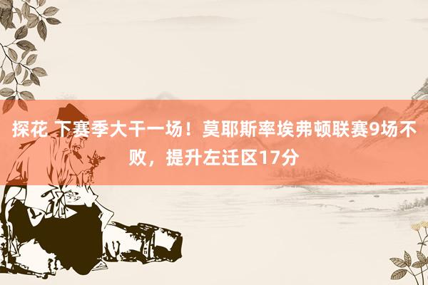 探花 下赛季大干一场！莫耶斯率埃弗顿联赛9场不败，提升左迁区17分