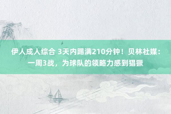 伊人成人综合 3天内踢满210分钟！贝林社媒：一周3战，为球队的领略力感到猖獗