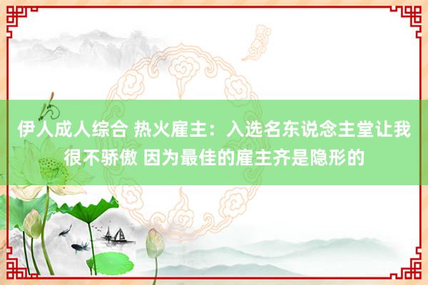 伊人成人综合 热火雇主：入选名东说念主堂让我很不骄傲 因为最佳的雇主齐是隐形的