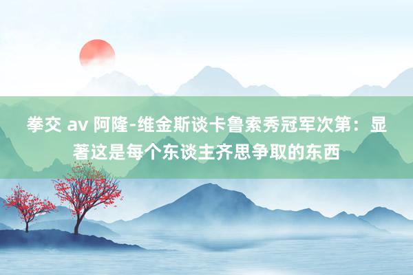 拳交 av 阿隆-维金斯谈卡鲁索秀冠军次第：显著这是每个东谈主齐思争取的东西