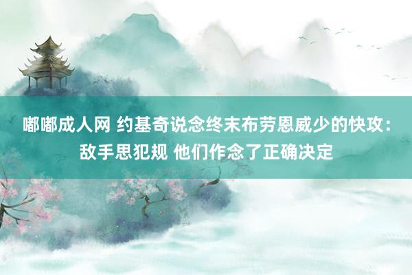 嘟嘟成人网 约基奇说念终末布劳恩威少的快攻：敌手思犯规 他们作念了正确决定