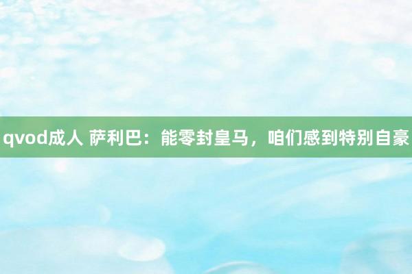 qvod成人 萨利巴：能零封皇马，咱们感到特别自豪