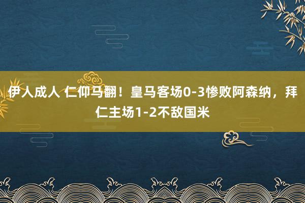 伊人成人 仁仰马翻！皇马客场0-3惨败阿森纳，拜仁主场1-2不敌国米