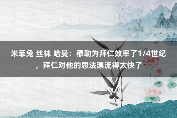 米菲兔 丝袜 哈曼：穆勒为拜仁效率了1/4世纪，拜仁对他的思法漂流得太快了