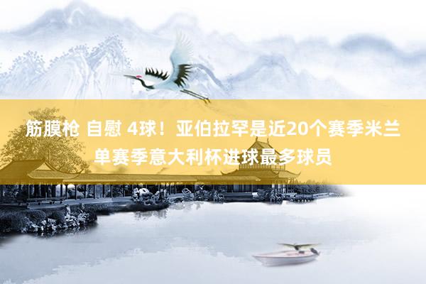 筋膜枪 自慰 4球！亚伯拉罕是近20个赛季米兰单赛季意大利杯进球最多球员