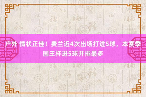 户外 情状正佳！费兰近4次出场打进5球，本赛季国王杯进5球并排最多