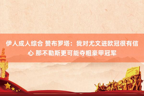伊人成人综合 赞布罗塔：我对尤文进欧冠很有信心 那不勒斯更可能夺粗豪甲冠军